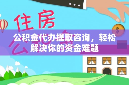 东升公积金代办提取咨询，轻松解决你的资金难题