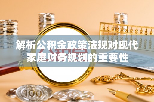 东升解析公积金政策法规对现代家庭财务规划的重要性