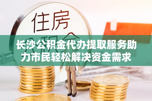 东升长沙公积金代办提取服务助力市民轻松解决资金需求