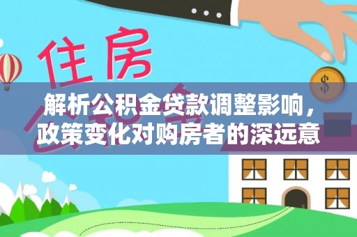 东升解析公积金贷款调整影响，政策变化对购房者的深远意义