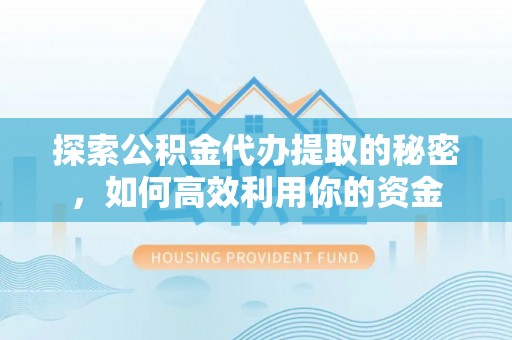 东升探索公积金代办提取的秘密，如何高效利用你的资金
