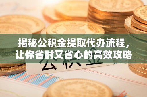 东升揭秘公积金提取代办流程，让你省时又省心的高效攻略
