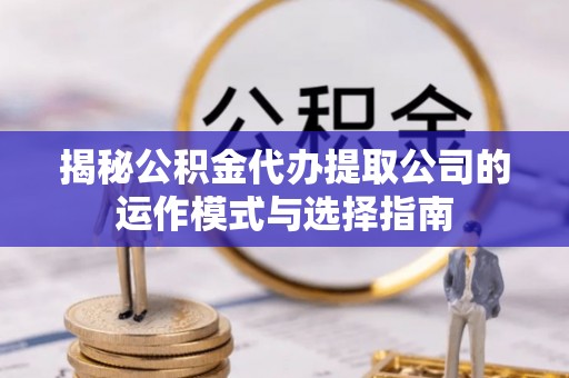 东升揭秘公积金代办提取公司的运作模式与选择指南