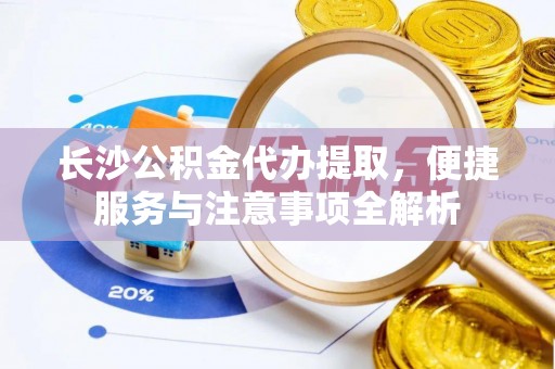 东升长沙公积金代办提取，便捷服务与注意事项全解析