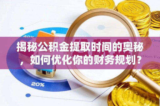 东升揭秘公积金提取时间的奥秘，如何优化你的财务规划？