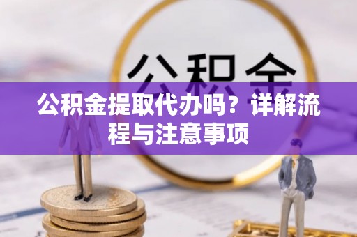 东升公积金提取代办吗？详解流程与注意事项