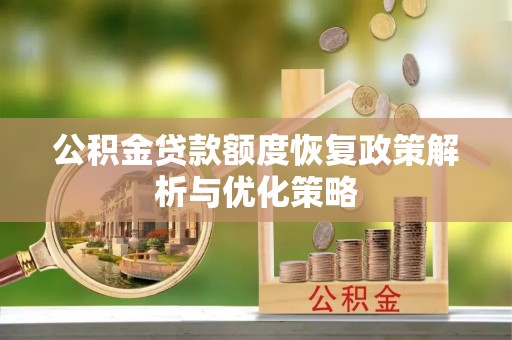 东升公积金贷款额度恢复政策解析与优化策略