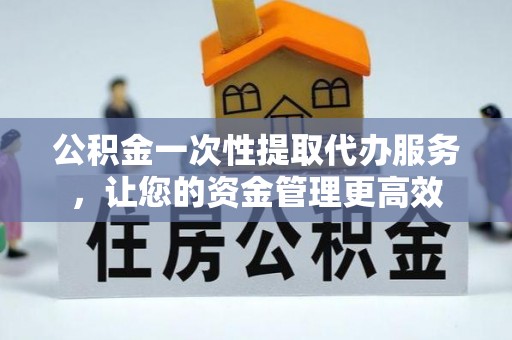 东升公积金一次性提取代办服务，让您的资金管理更高效