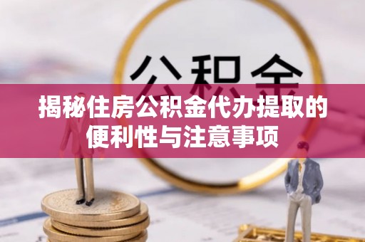 东升揭秘住房公积金代办提取的便利性与注意事项
