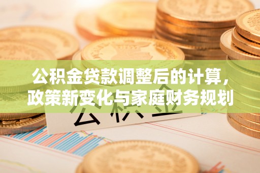 东升公积金贷款调整后的计算，政策新变化与家庭财务规划