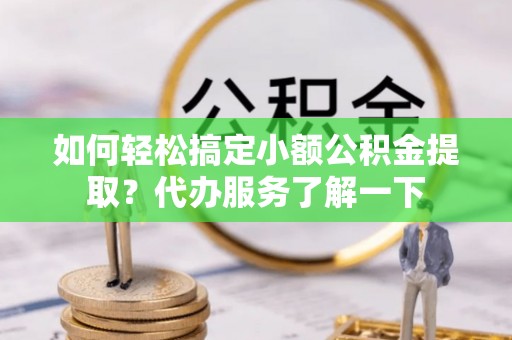 东升如何轻松搞定小额公积金提取？代办服务了解一下