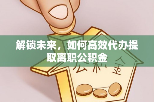东升解锁未来，如何高效代办提取离职公积金