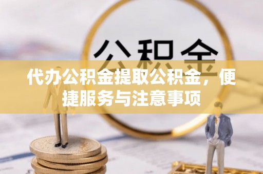东升代办公积金提取公积金，便捷服务与注意事项
