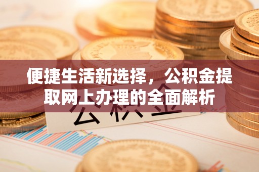 东升便捷生活新选择，公积金提取网上办理的全面解析