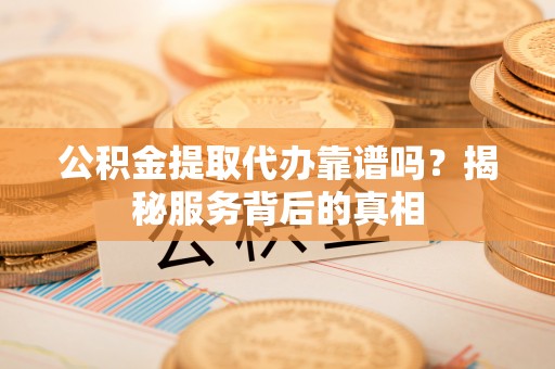 东升公积金提取代办靠谱吗？揭秘服务背后的真相