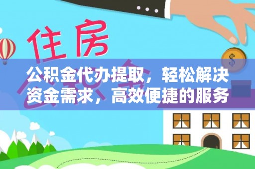 东升公积金代办提取，轻松解决资金需求，高效便捷的服务选择
