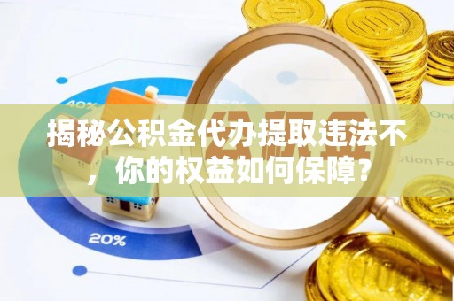 东升揭秘公积金代办提取违法不，你的权益如何保障？